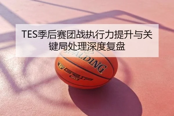 TES季后赛团战执行力提升与关键局处理深度复盘