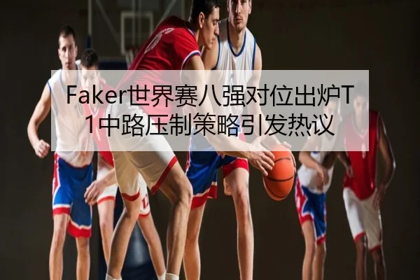 Faker世界赛八强对位出炉T1中路压制策略引发热议
